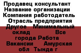 Продавец-консультант › Название организации ­ Компания-работодатель › Отрасль предприятия ­ Другое › Минимальный оклад ­ 15 000 - Все города Работа » Вакансии   . Амурская обл.,Тында г.